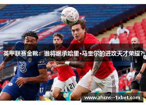 英甲联赛金靴:谁将继承哈里·马奎尔的进攻天才荣耀? 英甲联赛金靴:谁将继承哈里·马奎尔的进攻天才荣耀?