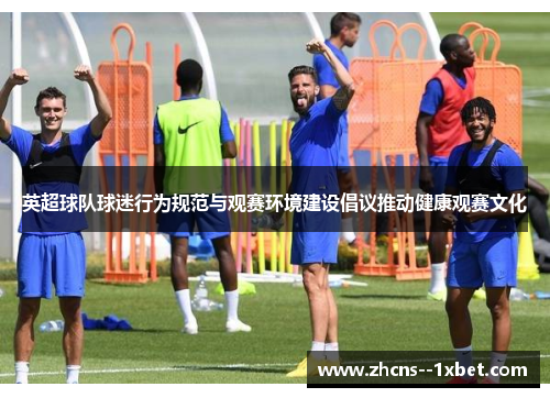 英超球队球迷行为规范与观赛环境建设倡议推动健康观赛文化 英超球队球迷行为规范与观赛环境建设倡议推动健康观赛文化