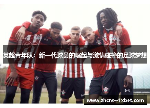 英超青年队:新一代球员的崛起与激情碰撞的足球梦想 英超青年队:新一代球员的崛起与激情碰撞的足球梦想