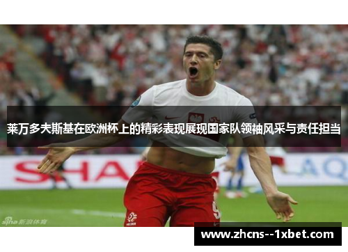 莱万多夫斯基在欧洲杯上的精彩表现展现国家队领袖风采与责任担当 莱万多夫斯基在欧洲杯上的精彩表现展现国家队领袖风采与责任担当