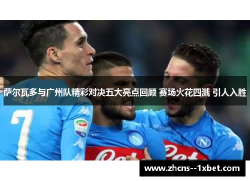 萨尔瓦多与广州队精彩对决五大亮点回顾 赛场火花四溅 引人入胜