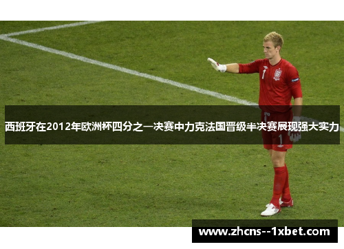 西班牙在2012年欧洲杯四分之一决赛中力克法国晋级半决赛展现强大实力 西班牙在2012年欧洲杯四分之一决赛中力克法国晋级半决赛展现强大实力