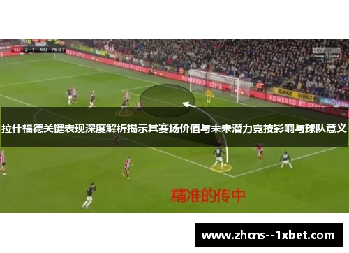 拉什福德关键表现深度解析揭示其赛场价值与未来潜力竞技影响与球队意义 拉什福德关键表现深度解析揭示其赛场价值与未来潜力竞技影响与球队意义