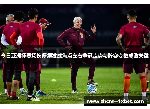 今日亚洲杯赛场伤停频发成焦点左右争冠走势与阵容变数成败关键