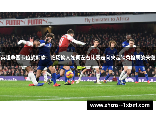 英超争四卡位战前瞻：临场换人如何左右比赛走向决定胜负格局的关键