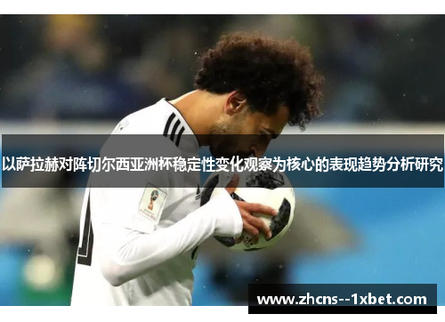 以萨拉赫对阵切尔西亚洲杯稳定性变化观察为核心的表现趋势分析研究 以萨拉赫对阵切尔西亚洲杯稳定性变化观察为核心的表现趋势分析研究