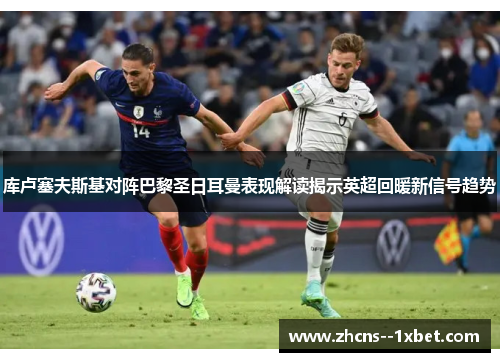 库卢塞夫斯基对阵巴黎圣日耳曼表现解读揭示英超回暖新信号趋势 库卢塞夫斯基对阵巴黎圣日耳曼表现解读揭示英超回暖新信号趋势