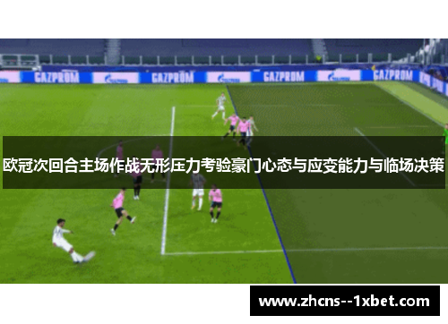 欧冠次回合主场作战无形压力考验豪门心态与应变能力与临场决策