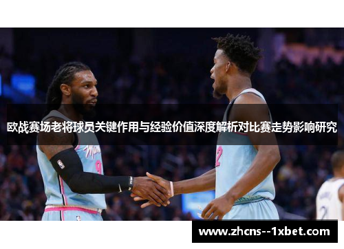 欧战赛场老将球员关键作用与经验价值深度解析对比赛走势影响研究