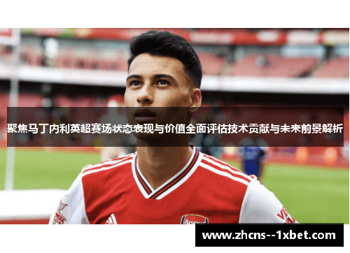 聚焦马丁内利英超赛场状态表现与价值全面评估技术贡献与未来前景解析