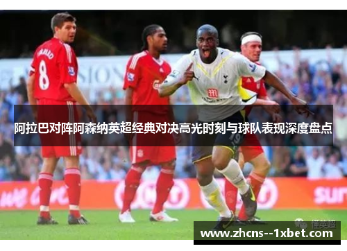 阿拉巴对阵阿森纳英超经典对决高光时刻与球队表现深度盘点 阿拉巴对阵阿森纳英超经典对决高光时刻与球队表现深度盘点