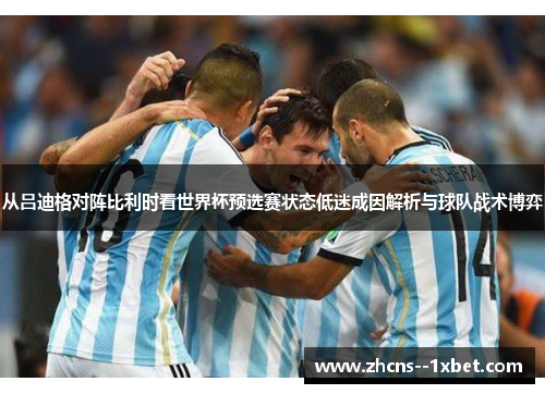 从吕迪格对阵比利时看世界杯预选赛状态低迷成因解析与球队战术博弈 从吕迪格对阵比利时看世界杯预选赛状态低迷成因解析与球队战术博弈