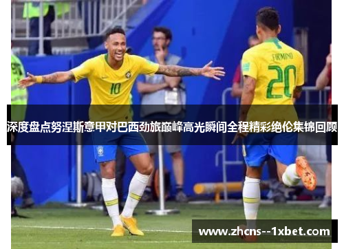 深度盘点努涅斯意甲对巴西劲旅巅峰高光瞬间全程精彩绝伦集锦回顾 深度盘点努涅斯意甲对巴西劲旅巅峰高光瞬间全程精彩绝伦集锦回顾