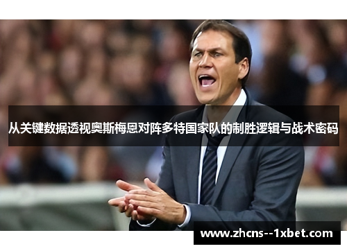 从关键数据透视奥斯梅恩对阵多特国家队的制胜逻辑与战术密码 从关键数据透视奥斯梅恩对阵多特国家队的制胜逻辑与战术密码