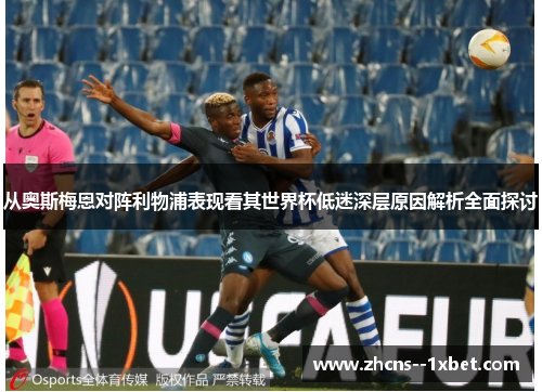 从奥斯梅恩对阵利物浦表现看其世界杯低迷深层原因解析全面探讨 从奥斯梅恩对阵利物浦表现看其世界杯低迷深层原因解析全面探讨