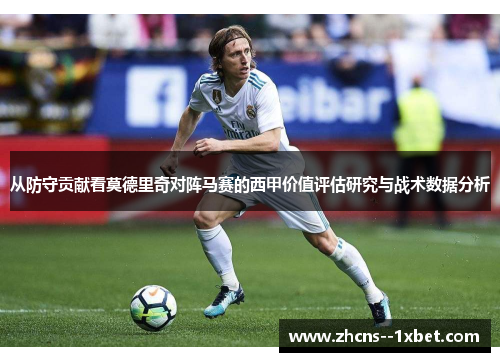 从防守贡献看莫德里奇对阵马赛的西甲价值评估研究与战术数据分析 从防守贡献看莫德里奇对阵马赛的西甲价值评估研究与战术数据分析