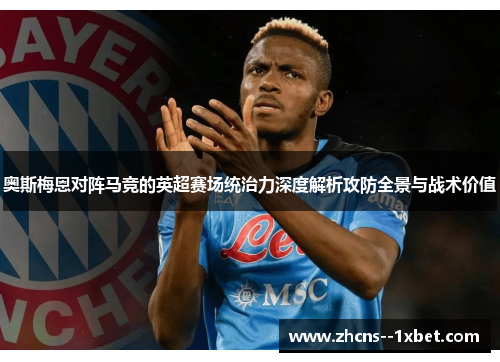 奥斯梅恩对阵马竞的英超赛场统治力深度解析攻防全景与战术价值 奥斯梅恩对阵马竞的英超赛场统治力深度解析攻防全景与战术价值