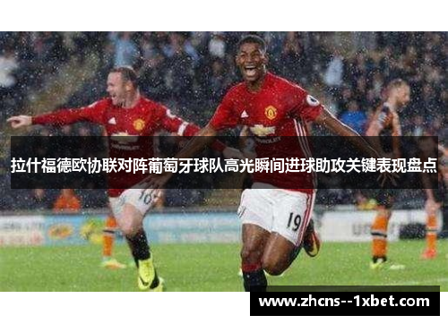 拉什福德欧协联对阵葡萄牙球队高光瞬间进球助攻关键表现盘点