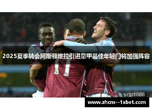 2025夏季转会阿斯顿维拉引进意甲最佳年轻门将加强阵容 2025夏季转会阿斯顿维拉引进意甲最佳年轻门将加强阵容