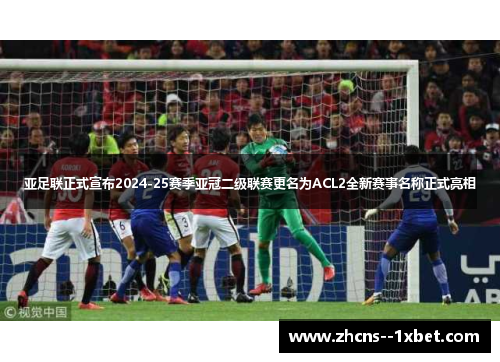 亚足联正式宣布2024-25赛季亚冠二级联赛更名为ACL2全新赛事名称正式亮相