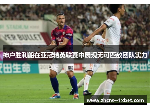 神户胜利船在亚冠精英联赛中展现无可匹敌团队实力 神户胜利船在亚冠精英联赛中展现无可匹敌团队实力