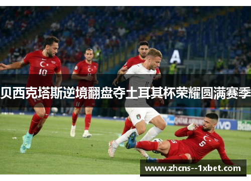 贝西克塔斯逆境翻盘夺土耳其杯荣耀圆满赛季 贝西克塔斯逆境翻盘夺土耳其杯荣耀圆满赛季