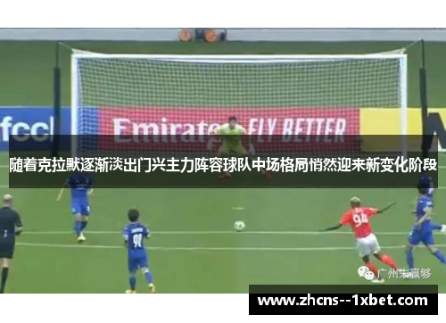 随着克拉默逐渐淡出门兴主力阵容球队中场格局悄然迎来新变化阶段 随着克拉默逐渐淡出门兴主力阵容球队中场格局悄然迎来新变化阶段