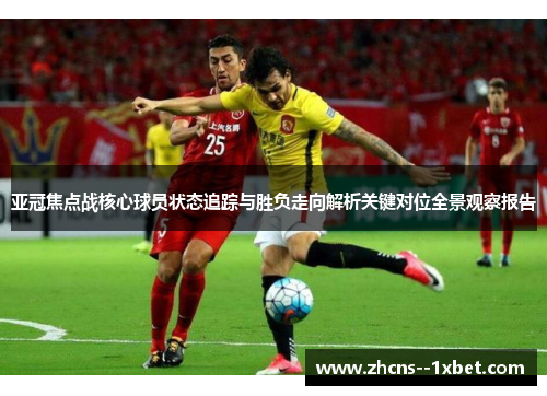 亚冠焦点战核心球员状态追踪与胜负走向解析关键对位全景观察报告 亚冠焦点战核心球员状态追踪与胜负走向解析关键对位全景观察报告