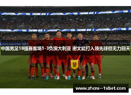 中国男足18强赛客场1-3负澳大利亚 谢文能打入领先球但无力回天 中国男足18强赛客场1-3负澳大利亚 谢文能打入领先球但无力回天