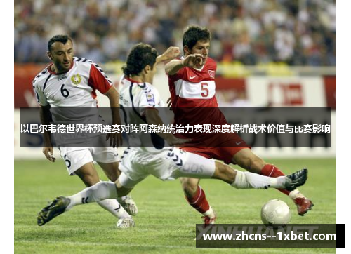 以巴尔韦德世界杯预选赛对阵阿森纳统治力表现深度解析战术价值与比赛影响