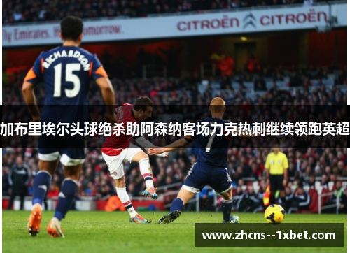 加布里埃尔头球绝杀助阿森纳客场力克热刺继续领跑英超