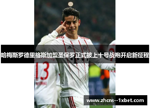 哈梅斯罗德里格斯加盟圣保罗正式披上十号战袍开启新征程 哈梅斯罗德里格斯加盟圣保罗正式披上十号战袍开启新征程