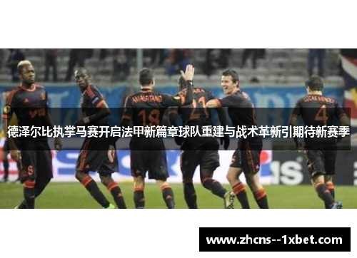德泽尔比执掌马赛开启法甲新篇章球队重建与战术革新引期待新赛季 德泽尔比执掌马赛开启法甲新篇章球队重建与战术革新引期待新赛季