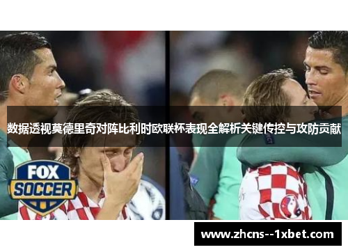 数据透视莫德里奇对阵比利时欧联杯表现全解析关键传控与攻防贡献 数据透视莫德里奇对阵比利时欧联杯表现全解析关键传控与攻防贡献