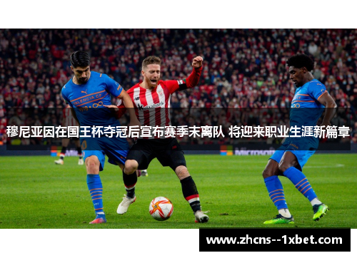 穆尼亚因在国王杯夺冠后宣布赛季末离队 将迎来职业生涯新篇章 穆尼亚因在国王杯夺冠后宣布赛季末离队 将迎来职业生涯新篇章